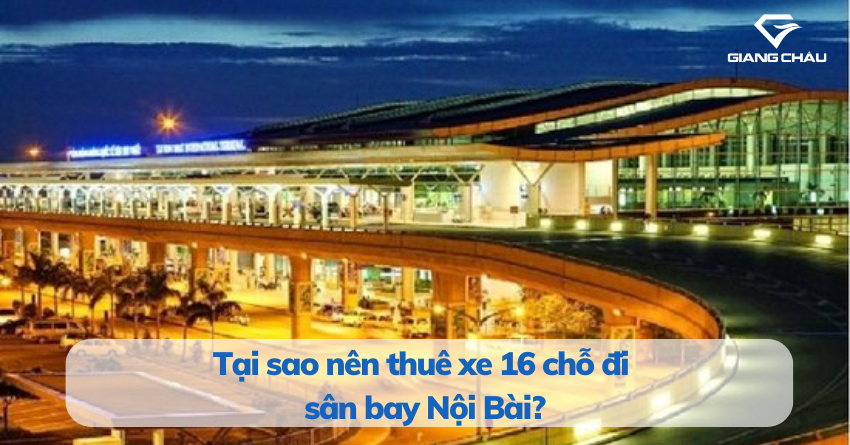 Tại sao nên thuê xe 16 chỗ đi sân bay Nội Bài?